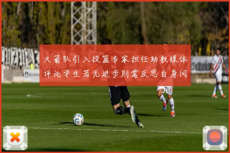 火箭队引入投篮专家担任助教媒体评论学生若无进步则需反思自身问题