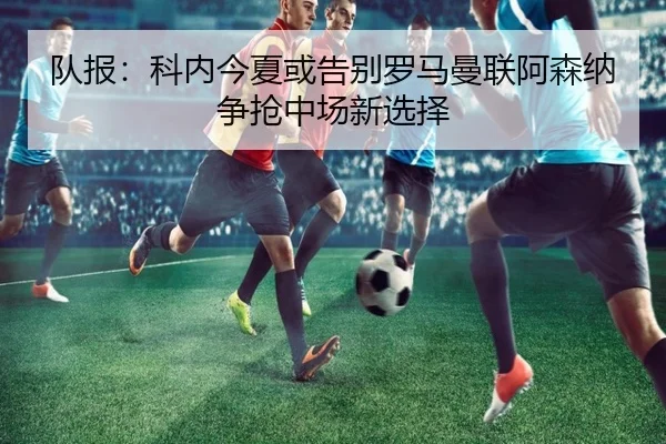 队报：科内今夏或告别罗马曼联阿森纳争抢中场新选择