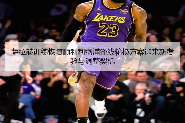 萨拉赫训练恢复顺利利物浦锋线轮换方案迎来新考验与调整契机
