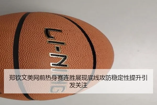 郑钦文美网前热身赛连胜展现底线攻防稳定性提升引发关注