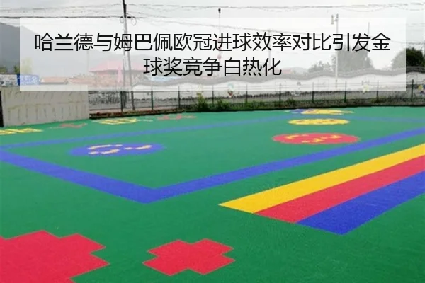 哈兰德与姆巴佩欧冠进球效率对比引发金球奖竞争白热化