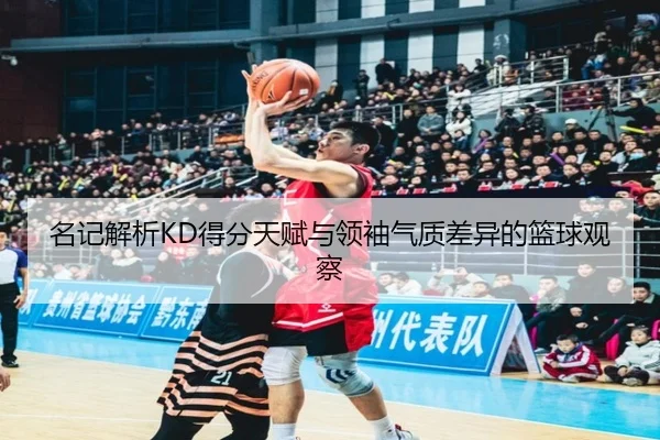名记解析KD得分天赋与领袖气质差异的篮球观察